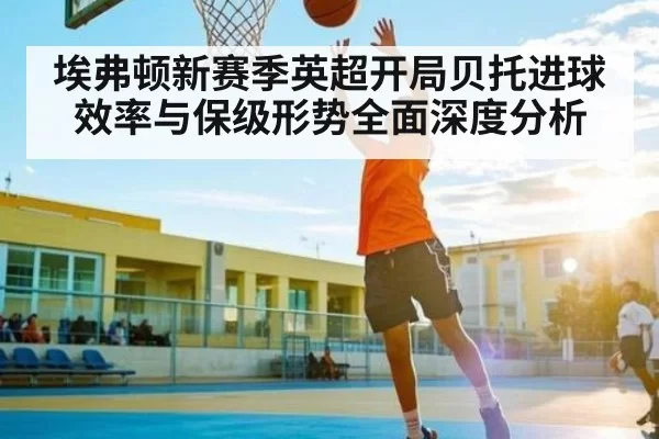 埃弗顿新赛季英超开局贝托进球效率与保级形势全面深度分析